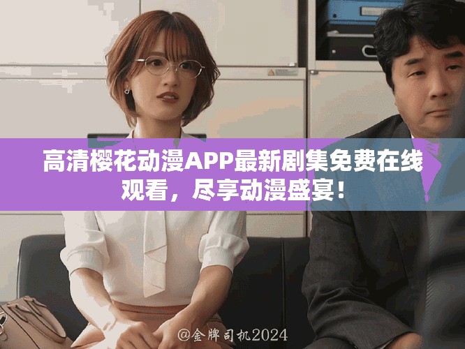 高清樱花动漫APP最新剧集免费在线观看，尽享动漫盛宴！