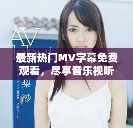 最新热门MV字幕免费观看，尽享音乐视听盛宴！