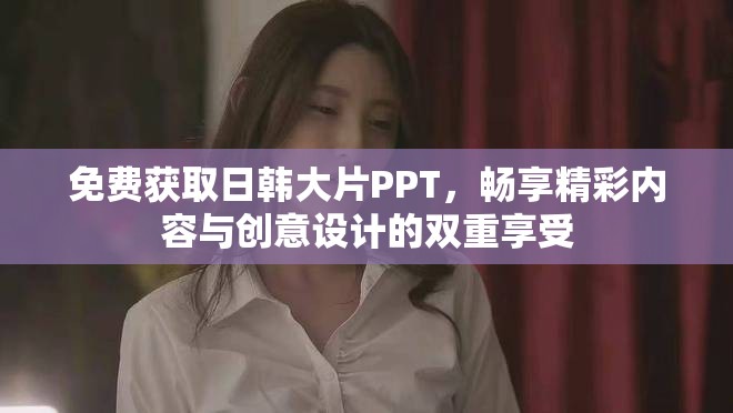 免费获取日韩大片PPT，畅享精彩内容与创意设计的双重享受