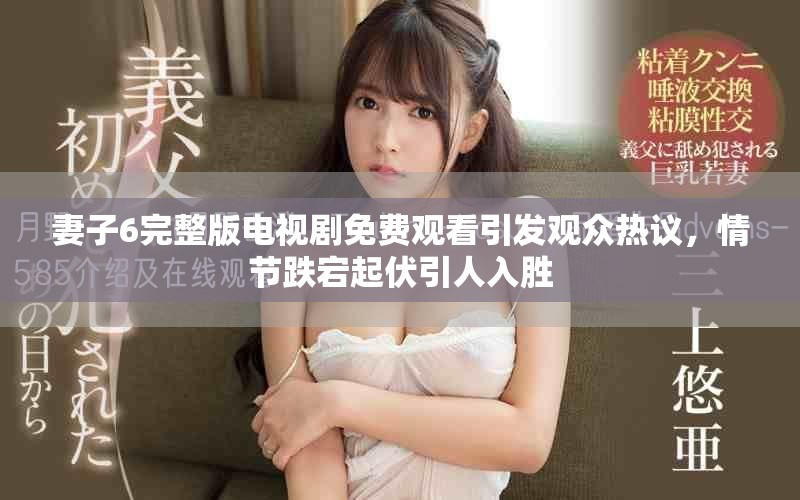 妻子6完整版电视剧免费观看引发观众热议，情节跌宕起伏引人入胜