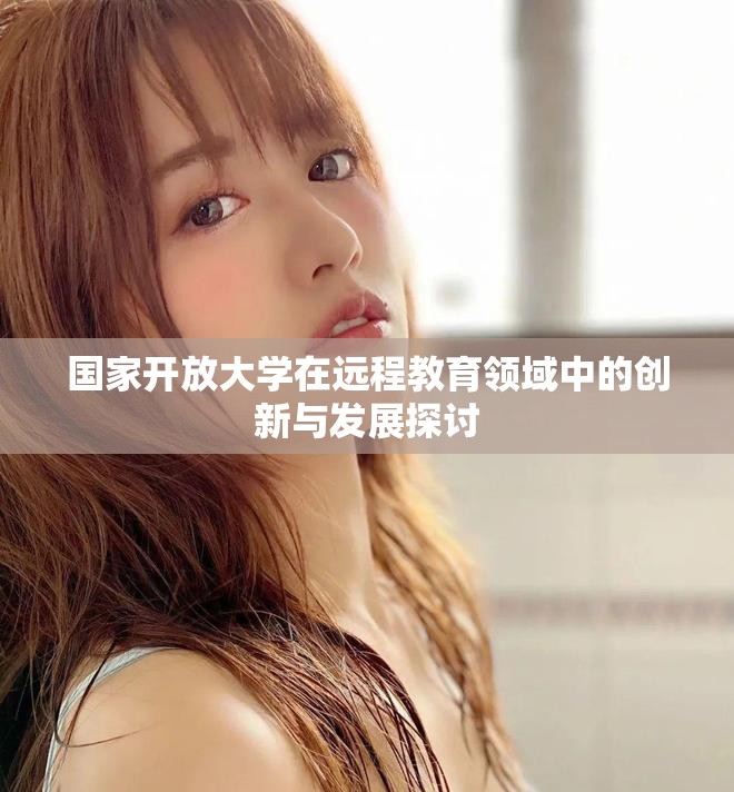 国家开放大学在远程教育领域中的创新与发展探讨