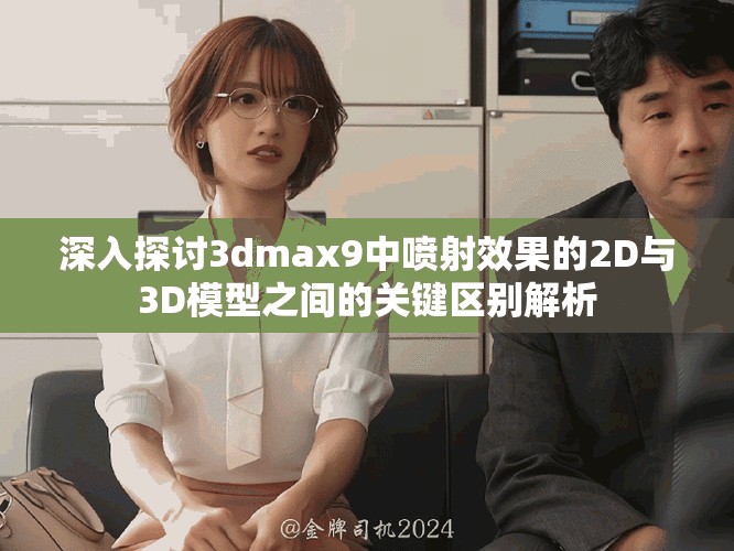 深入探讨3dmax9中喷射效果的2D与3D模型之间的关键区别解析