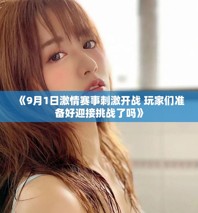 《9月1日激情赛事刺激开战 玩家们准备好迎接挑战了吗》