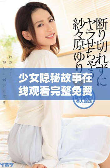 少女隐秘故事在线观看完整免费版，不容错过的精彩内容展示