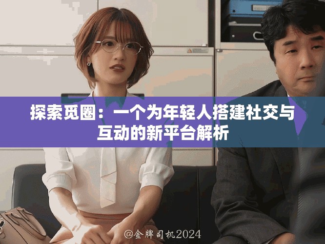 探索觅圈：一个为年轻人搭建社交与互动的新平台解析