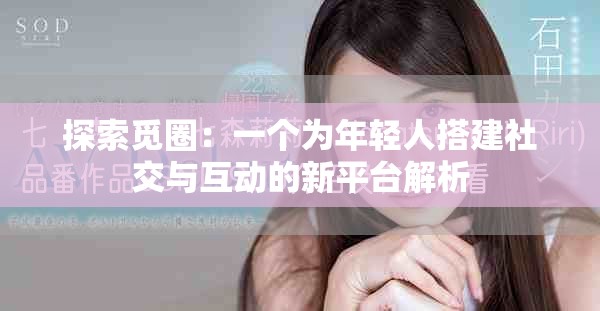 探索觅圈：一个为年轻人搭建社交与互动的新平台解析