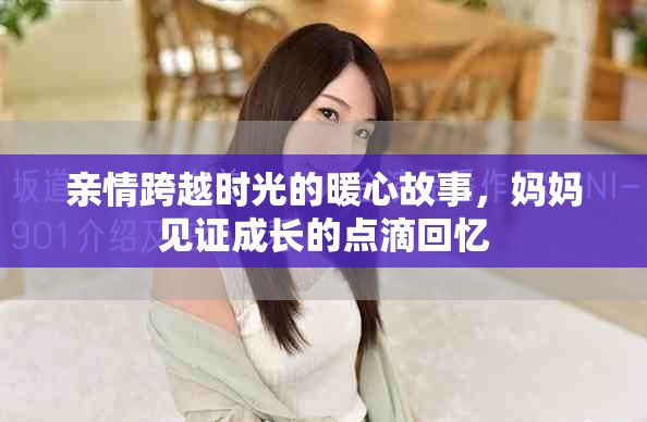 亲情跨越时光的暖心故事，妈妈见证成长的点滴回忆