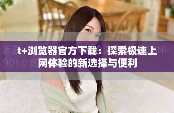 t+浏览器官方下载：探索极速上网体验的新选择与便利