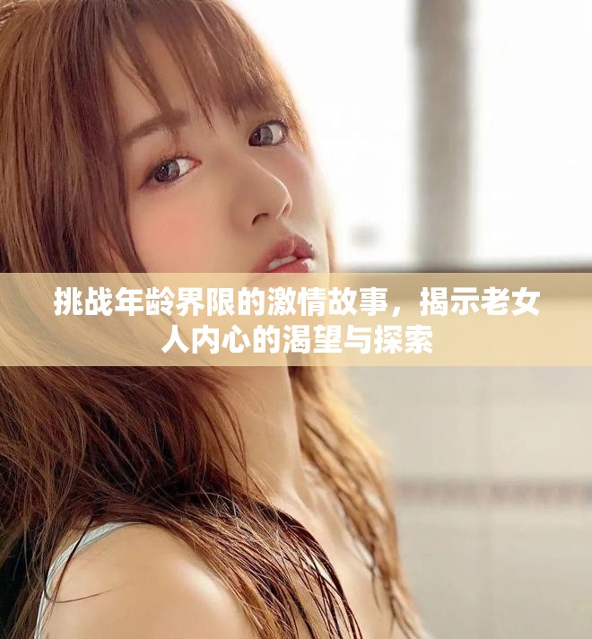 挑战年龄界限的激情故事，揭示老女人内心的渴望与探索