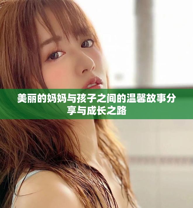 美丽的妈妈与孩子之间的温馨故事分享与成长之路