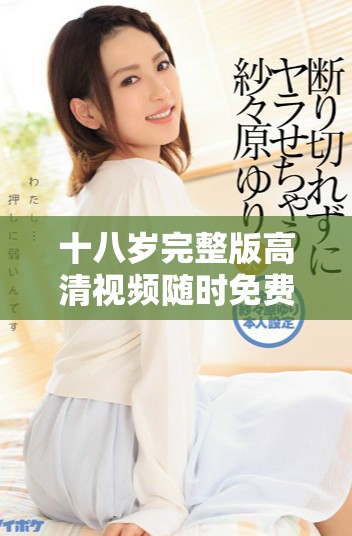 十八岁完整版高清视频随时免费观看的途径与资源分享