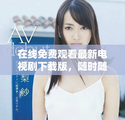 在线免费观看最新电视剧下载版，随时随地享受精彩剧集