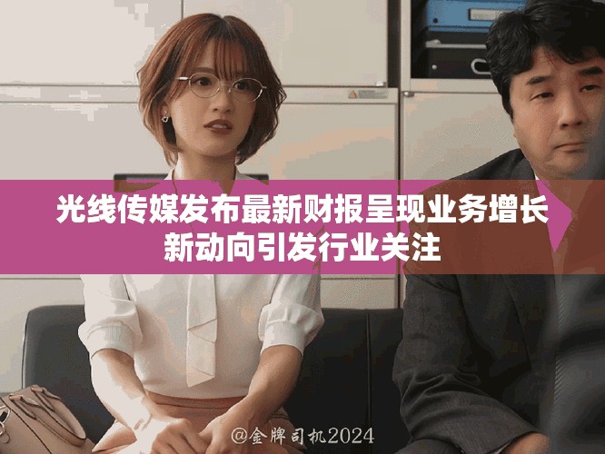 光线传媒发布最新财报呈现业务增长新动向引发行业关注