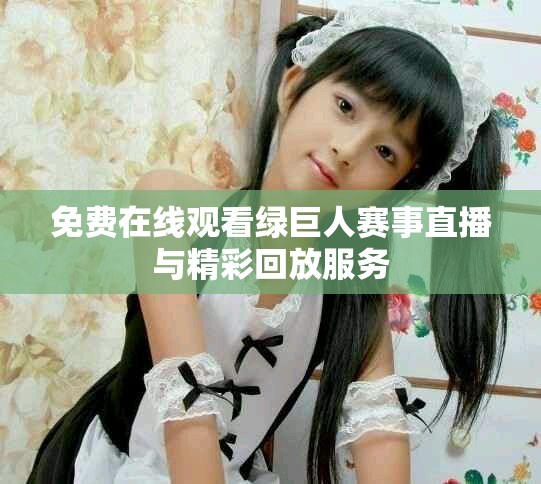 免费在线观看绿巨人赛事直播与精彩回放服务