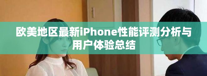 欧美地区最新iPhone性能评测分析与用户体验总结