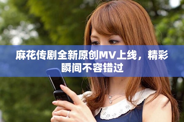 麻花传剧全新原创MV上线，精彩瞬间不容错过
