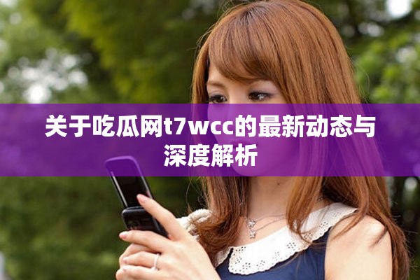 关于吃瓜网t7wcc的最新动态与深度解析