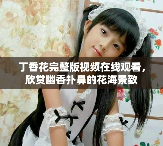 丁香花完整版视频在线观看，欣赏幽香扑鼻的花海景致