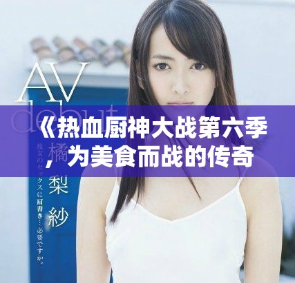 《热血厨神大战第六季，为美食而战的传奇再度来袭》