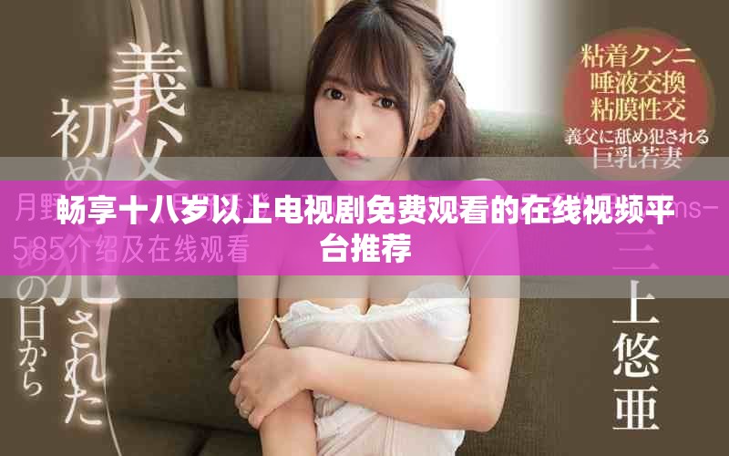 畅享十八岁以上电视剧免费观看的在线视频平台推荐