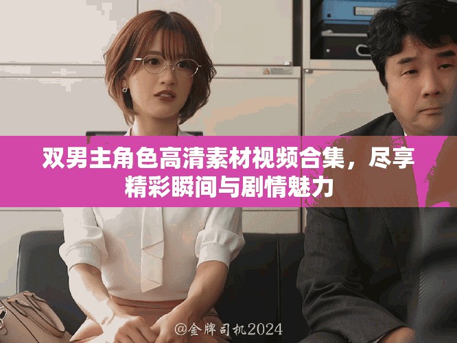 双男主角色高清素材视频合集，尽享精彩瞬间与剧情魅力