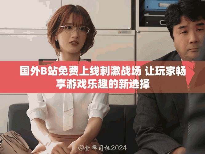 国外B站免费上线刺激战场 让玩家畅享游戏乐趣的新选择
