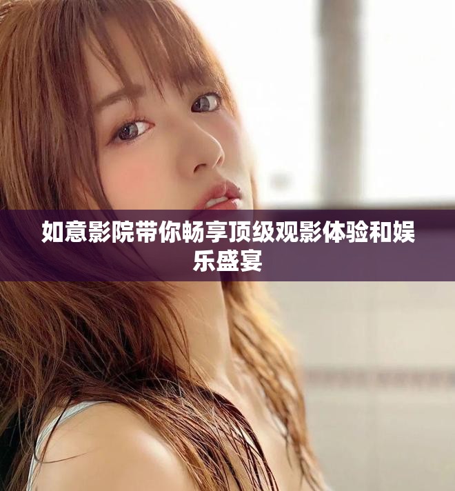 如意影院带你畅享顶级观影体验和娱乐盛宴