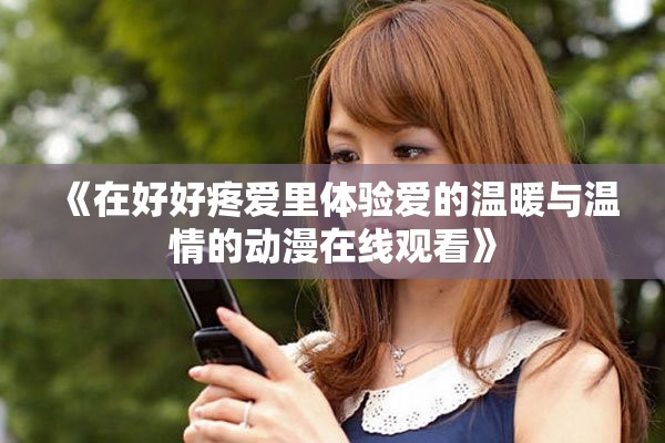 《在好好疼爱里体验爱的温暖与温情的动漫在线观看》