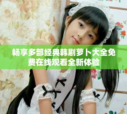 畅享多部经典韩剧萝卜大全免费在线观看全新体验