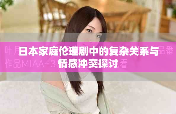 日本家庭伦理剧中的复杂关系与情感冲突探讨