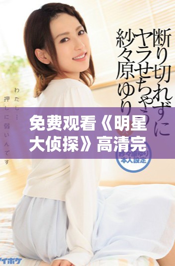 免费观看《明星大侦探》高清完整版精彩内容解析与剧情回顾