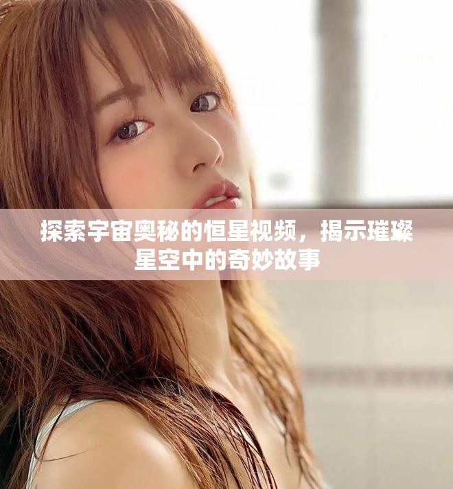 探索宇宙奥秘的恒星视频，揭示璀璨星空中的奇妙故事