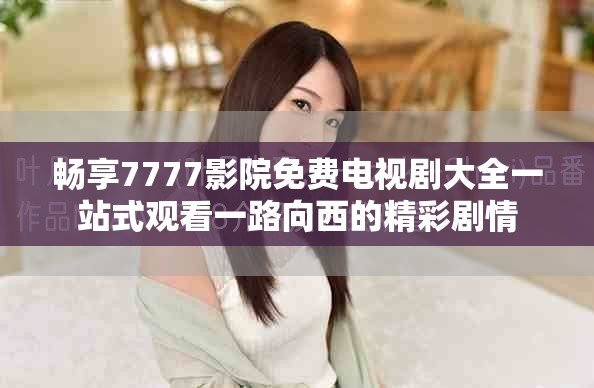 畅享7777影院免费电视剧大全一站式观看一路向西的精彩剧情