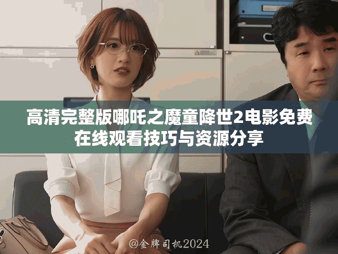 高清完整版哪吒之魔童降世2电影免费在线观看技巧与资源分享