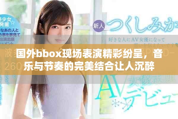 国外bbox现场表演精彩纷呈，音乐与节奏的完美结合让人沉醉