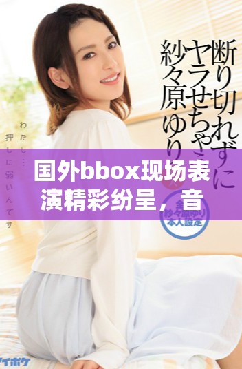 国外bbox现场表演精彩纷呈，音乐与节奏的完美结合让人沉醉