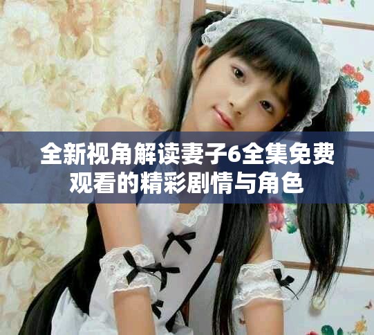 全新视角解读妻子6全集免费观看的精彩剧情与角色