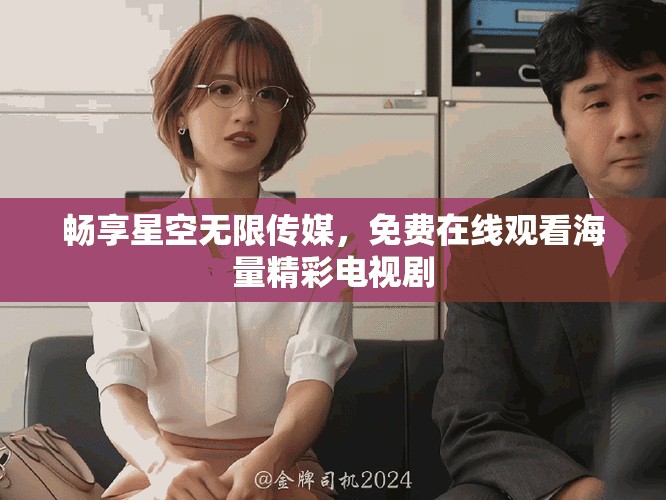 畅享星空无限传媒，免费在线观看海量精彩电视剧