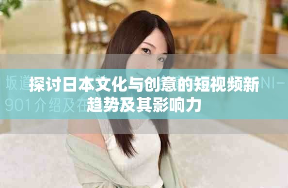 探讨日本文化与创意的短视频新趋势及其影响力