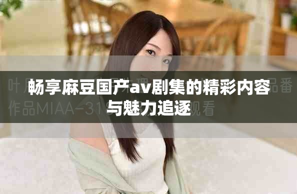 畅享麻豆国产av剧集的精彩内容与魅力追逐
