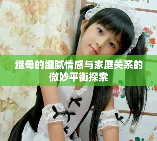 继母的细腻情感与家庭关系的微妙平衡探索