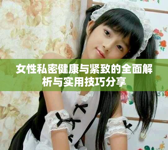 女性私密健康与紧致的全面解析与实用技巧分享