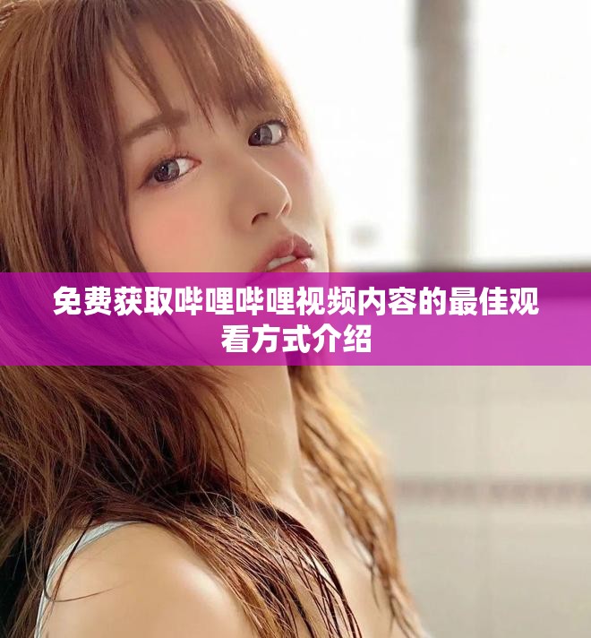 免费获取哔哩哔哩视频内容的最佳观看方式介绍