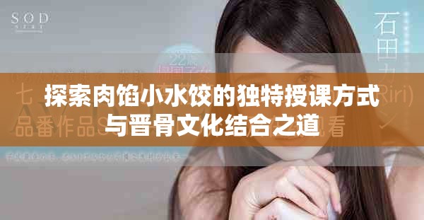 探索肉馅小水饺的独特授课方式与晋骨文化结合之道