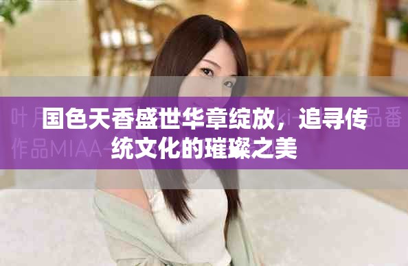 国色天香盛世华章绽放，追寻传统文化的璀璨之美