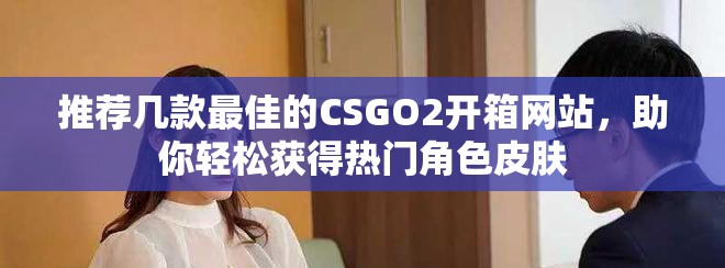 推荐几款最佳的CSGO2开箱网站，助你轻松获得热门角色皮肤