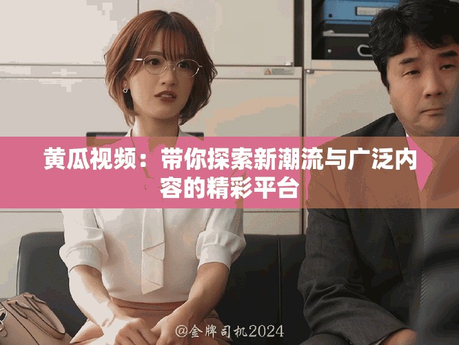 黄瓜视频：带你探索新潮流与广泛内容的精彩平台