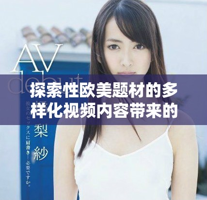 探索性欧美题材的多样化视频内容带来的新视角与体验