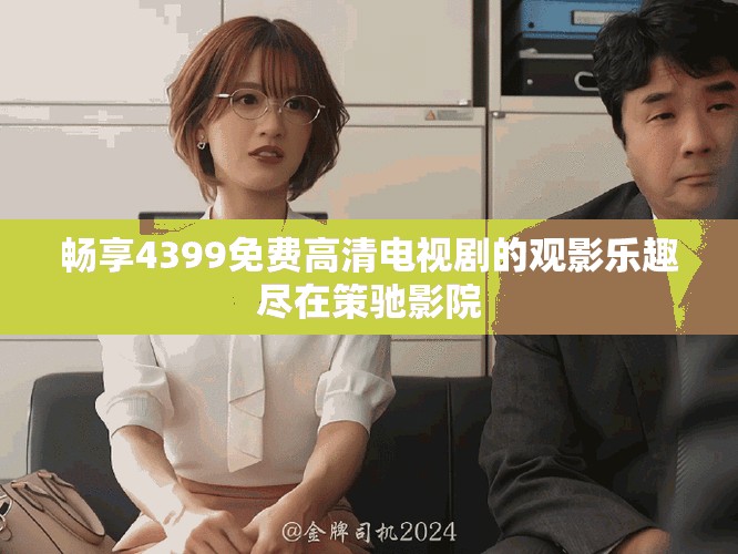 畅享4399免费高清电视剧的观影乐趣尽在策驰影院