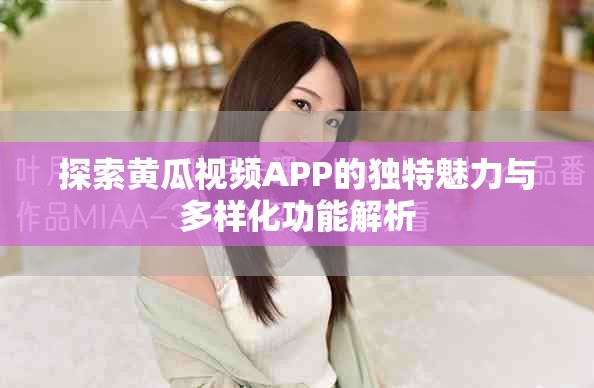 探索黄瓜视频APP的独特魅力与多样化功能解析